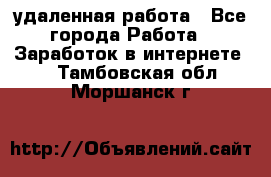 удаленная работа - Все города Работа » Заработок в интернете   . Тамбовская обл.,Моршанск г.